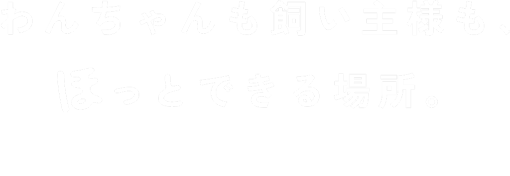 ワンちゃんも飼い主様もほっとできる場所